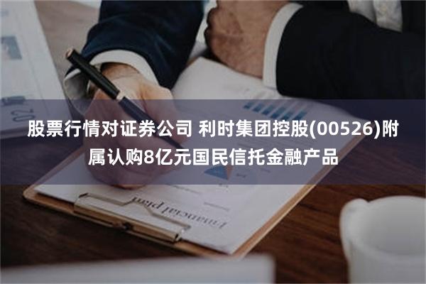 股票行情对证券公司 利时集团控股(00526)附属认购8亿元国民信托金融产品