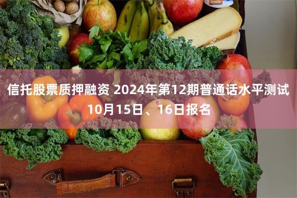 信托股票质押融资 2024年第12期普通话水平测试10月15日、16日报名