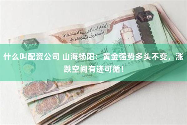 什么叫配资公司 山海杨阳：黄金强势多头不变，涨跌空间有迹可循！