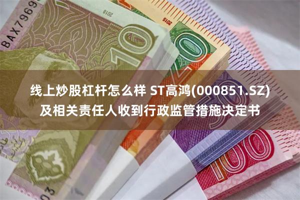 线上炒股杠杆怎么样 ST高鸿(000851.SZ)及相关责任人收到行政监管措施决定书