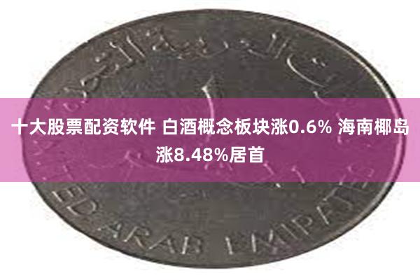 十大股票配资软件 白酒概念板块涨0.6% 海南椰岛涨8.48%居首