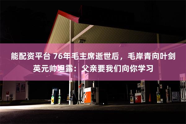 能配资平台 76年毛主席逝世后，毛岸青向叶剑英元帅坦露：父亲要我们向你学习