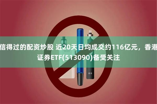 信得过的配资炒股 近20天日均成交约116亿元，香港证券ETF(513090)备受关注