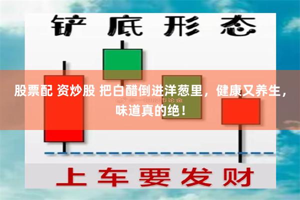 股票配 资炒股 把白醋倒进洋葱里，健康又养生，味道真的绝！