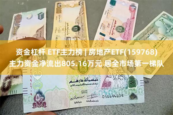 资金杠杆 ETF主力榜 | 房地产ETF(159768)主力资金净流出805.16万元 居全市场第一梯队