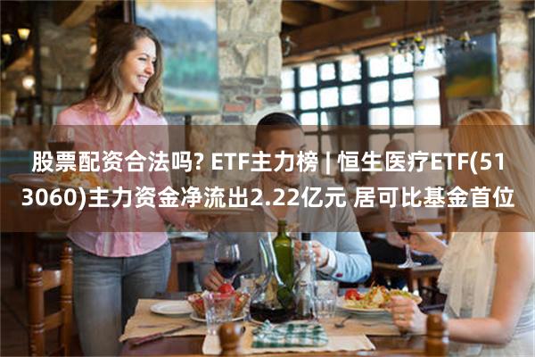 股票配资合法吗? ETF主力榜 | 恒生医疗ETF(513060)主力资金净流出2.22亿元 居可比基金首位