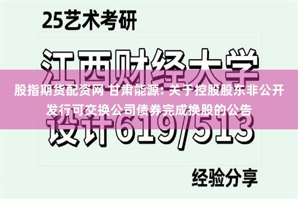 股指期货配资网 甘肃能源: 关于控股股东非公开发行可交换公司债券完成换股的公告