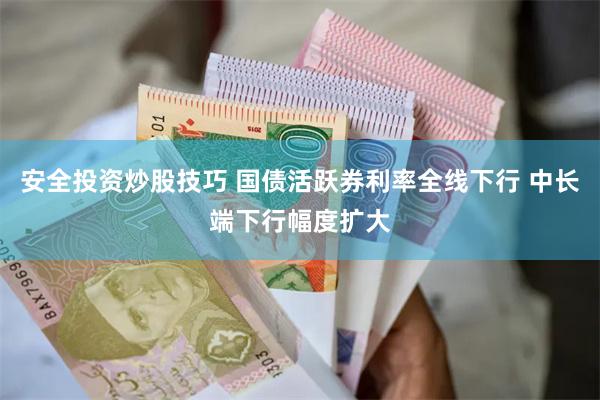 安全投资炒股技巧 国债活跃券利率全线下行 中长端下行幅度扩大