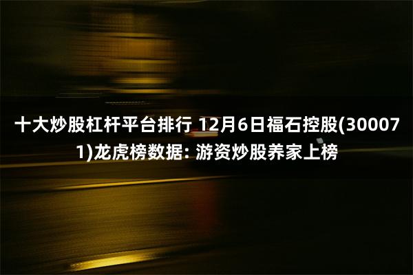 十大炒股杠杆平台排行 12月6日福石控股(300071)龙虎榜数据: 游资炒股养家上榜