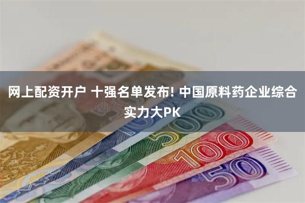 网上配资开户 十强名单发布! 中国原料药企业综合实力大PK