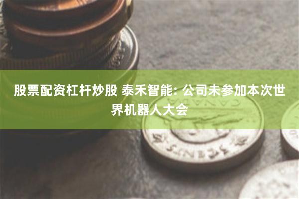 股票配资杠杆炒股 泰禾智能: 公司未参加本次世界机器人大会