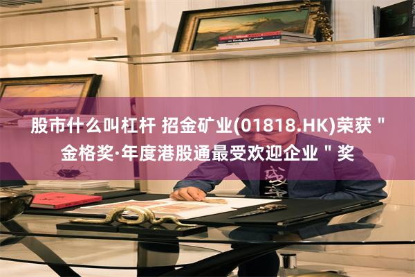 股市什么叫杠杆 招金矿业(01818.HK)荣获＂金格奖·年度港股通最受欢迎企业＂奖