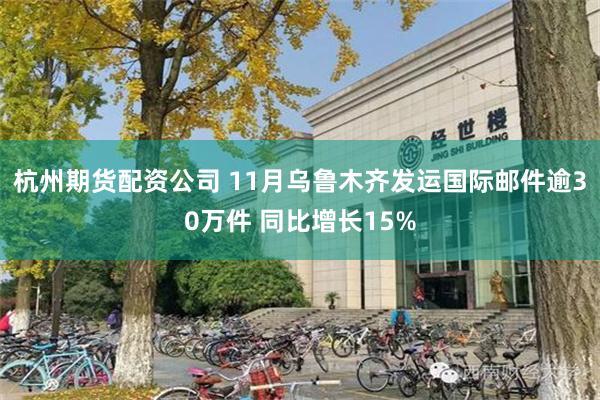 杭州期货配资公司 11月乌鲁木齐发运国际邮件逾30万件 同比增长15%