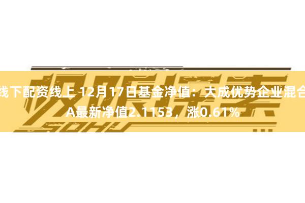 线下配资线上 12月17日基金净值：大成优势企业混合A最新净值2.1153，涨0.61%