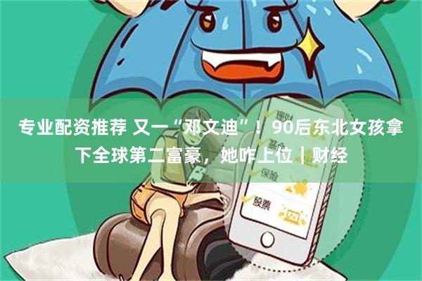 专业配资推荐 又一“邓文迪”！90后东北女孩拿下全球第二富豪，她咋上位｜财经