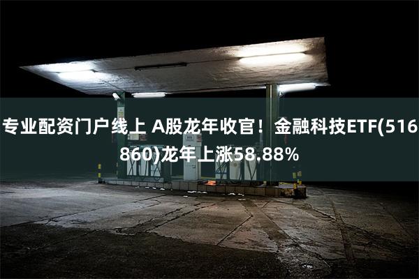 专业配资门户线上 A股龙年收官！金融科技ETF(516860)龙年上涨58.88%