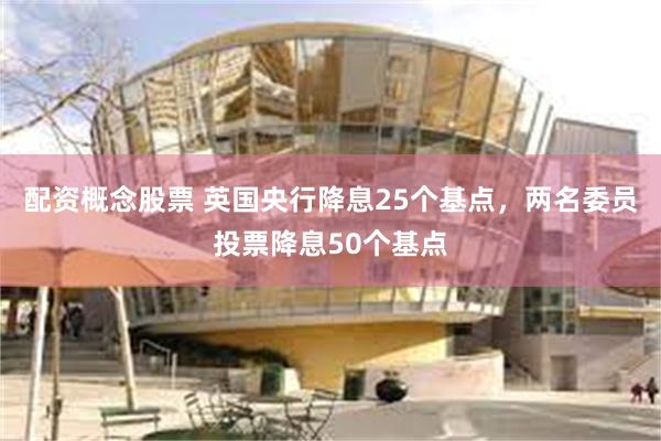 配资概念股票 英国央行降息25个基点，两名委员投票降息50个基点