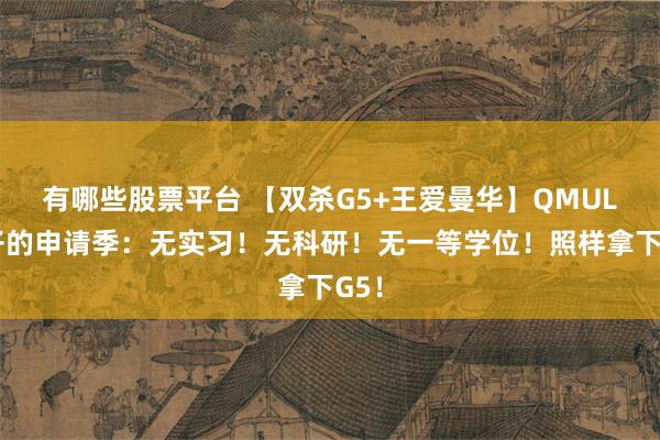 有哪些股票平台 【双杀G5+王爱曼华】QMUL留子的申请季：无实习！无科研！无一等学位！照样拿下G5！