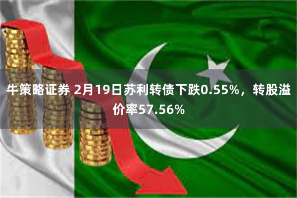 牛策略证券 2月19日苏利转债下跌0.55%，转股溢价率57.56%