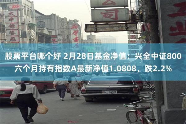 股票平台哪个好 2月28日基金净值：兴全中证800六个月持有指数A最新净值1.0808，跌2.2%