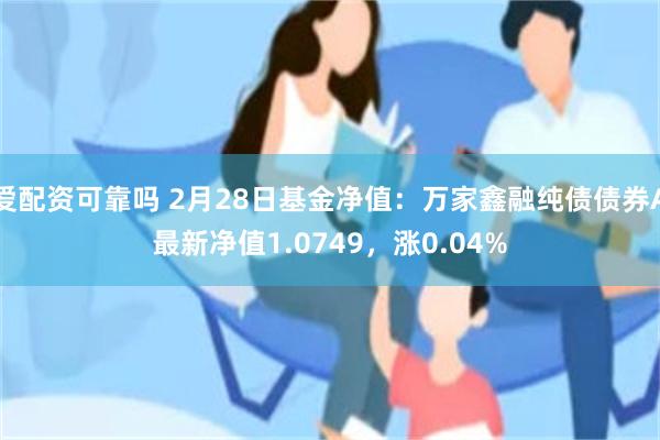 爱配资可靠吗 2月28日基金净值：万家鑫融纯债债券A最新净值1.0749，涨0.04%