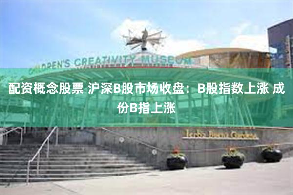 配资概念股票 沪深B股市场收盘：B股指数上涨 成份B指上涨