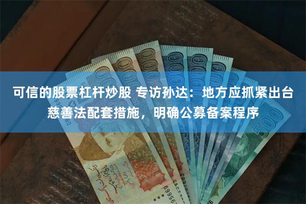 可信的股票杠杆炒股 专访孙达：地方应抓紧出台慈善法配套措施，明确公募备案程序