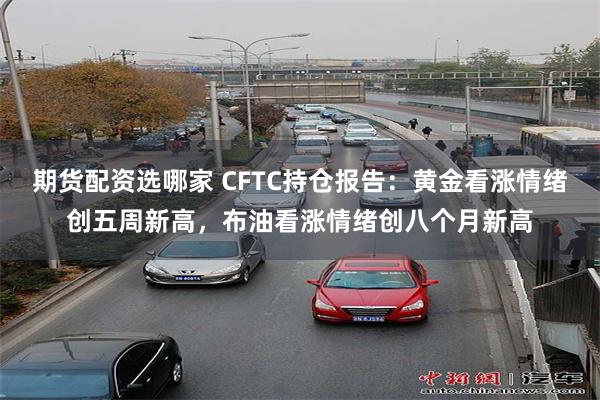 期货配资选哪家 CFTC持仓报告：黄金看涨情绪创五周新高，布油看涨情绪创八个月新高