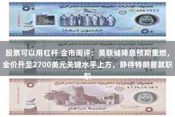 股票可以用杠杆 金市周评：美联储降息预期重燃，金价升至2700美元关键水平上方，静待特朗普就职