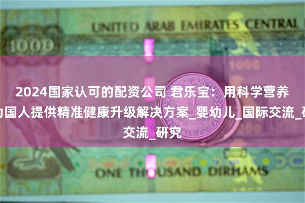 2024国家认可的配资公司 君乐宝：用科学营养，为国人提供精准健康升级解决方案_婴幼儿_国际交流_研